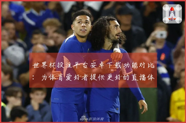 世界杯投注平台安卓下载功能对比：为体育爱好者提供更好的直播体验和便捷入口