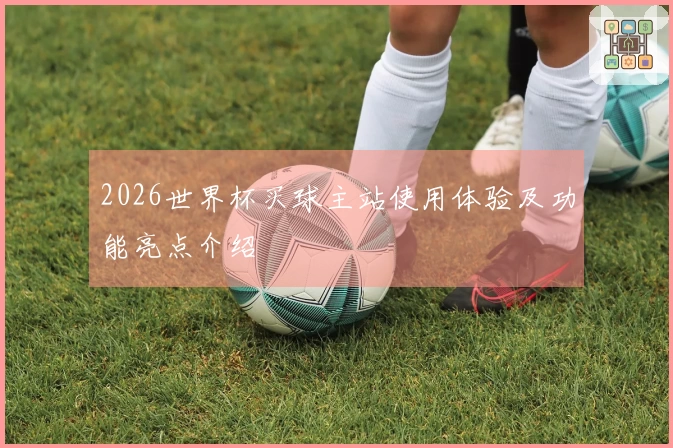 2026世界杯买球主站使用体验及功能亮点介绍