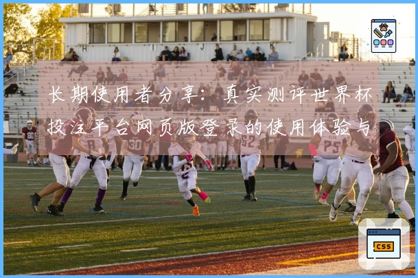 长期使用者分享：真实测评世界杯投注平台网页版登录的使用体验与功能评估