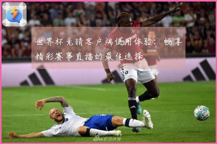 世界杯竞猜客户端使用体验：畅享精彩赛事直播的最佳选择
