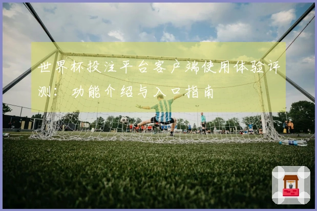 世界杯投注平台客户端使用体验评测：功能介绍与入口指南