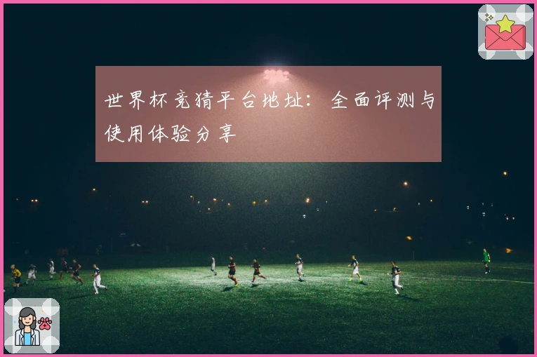 世界杯竞猜平台地址：全面评测与使用体验分享
