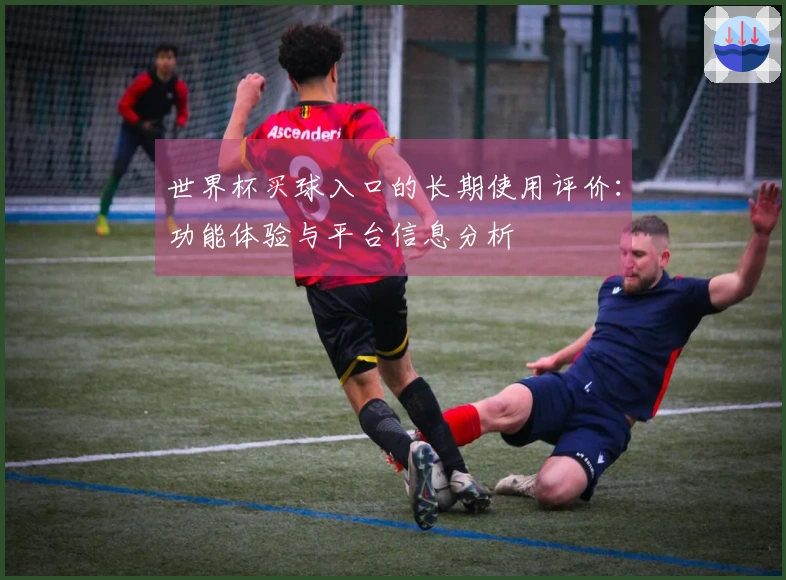 世界杯买球入口的长期使用评价：功能体验与平台信息分析