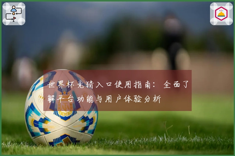 世界杯竞猜入口使用指南：全面了解平台功能与用户体验分析