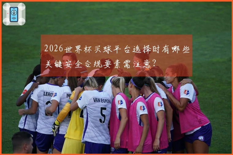 2026世界杯买球平台选择时有哪些关键安全合规要素需注意？