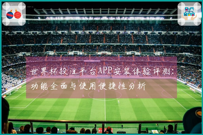 世界杯投注平台APP安装体验评测:功能全面与使用便捷性分析