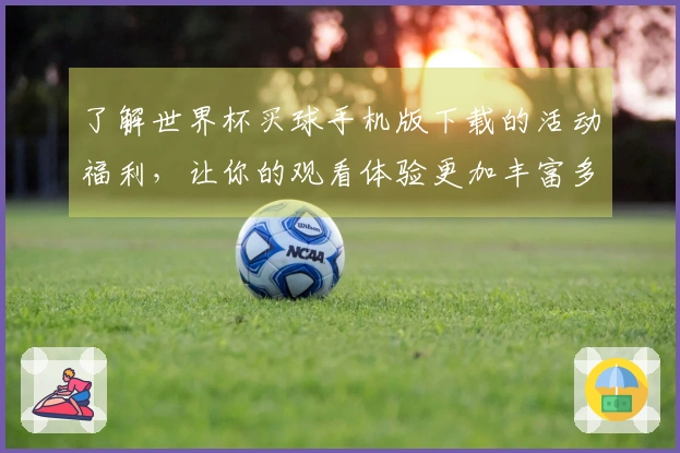 了解世界杯买球手机版下载的活动福利，让你的观看体验更加丰富多彩