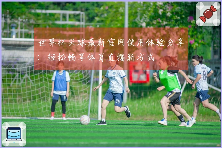 世界杯买球最新官网使用体验分享：轻松畅享体育直播新方式