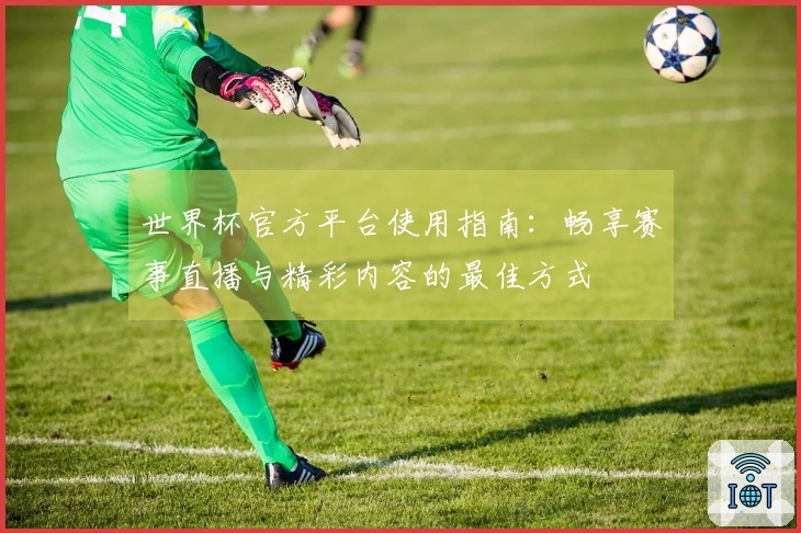 世界杯官方平台使用指南:畅享赛事直播与精彩内容的最佳方式