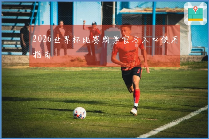 2026世界杯比赛购票官方入口使用指南
