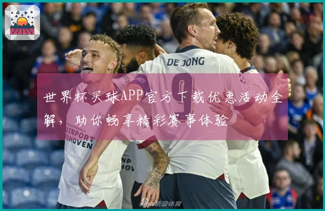 世界杯买球APP官方下载优惠活动全解，助你畅享精彩赛事体验