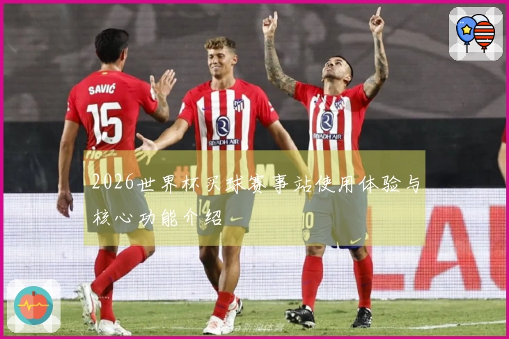 2026世界杯买球赛事站使用体验与核心功能介绍