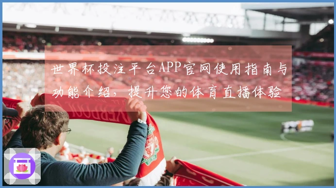 世界杯投注平台APP官网使用指南与功能介绍，提升您的体育直播体验