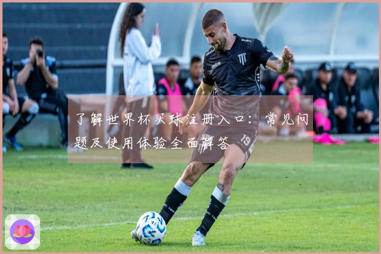 了解世界杯买球注册入口：常见问题及使用体验全面解答