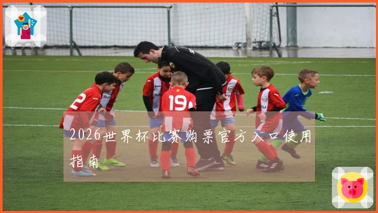 2026世界杯比赛购票官方入口使用指南