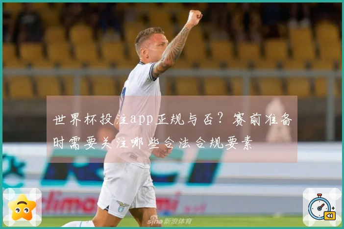 世界杯投注app正规与否？赛前准备时需要关注哪些合法合规要素