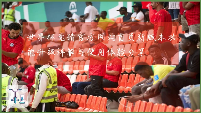 世界杯竞猜官方网站首页新版本功能升级详解与使用体验分享