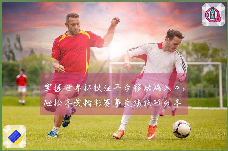 掌握世界杯投注平台移动端入口，轻松享受精彩赛事直播技巧分享