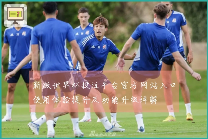 新版世界杯投注平台官方网站入口使用体验提升及功能升级详解