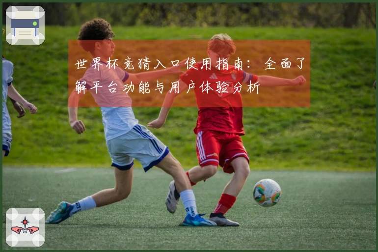世界杯竞猜入口使用指南：全面了解平台功能与用户体验分析