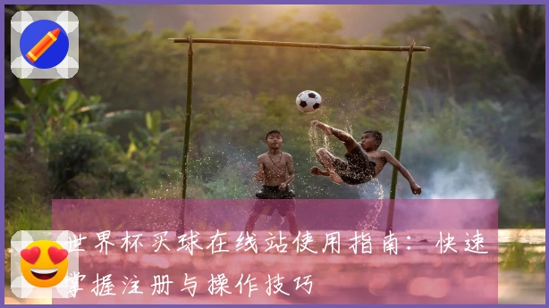 世界杯买球在线站使用指南：快速掌握注册与操作技巧